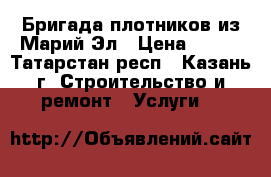 Бригада плотников из Марий Эл › Цена ­ 100 - Татарстан респ., Казань г. Строительство и ремонт » Услуги   